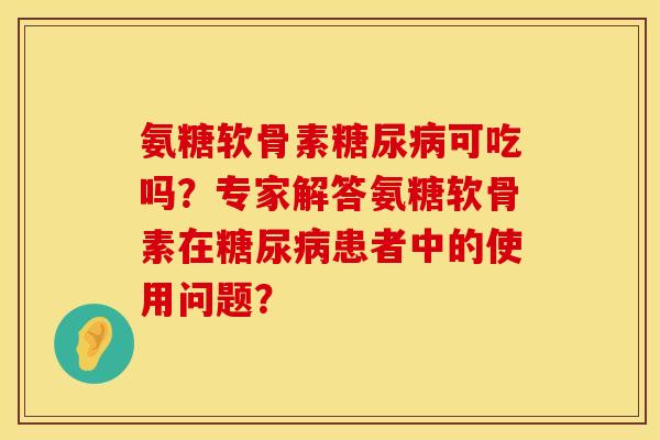 氨糖软骨素糖尿病可吃吗？专家解答氨糖软骨素在糖尿病患者中的使用问题？