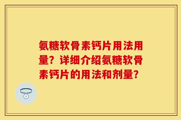 氨糖软骨素钙片用法用量？详细介绍氨糖软骨素钙片的用法和剂量？