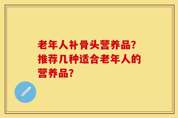 老年人补骨头营养品？推荐几种适合老年人的营养品？