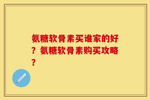 氨糖软骨素买谁家的好？氨糖软骨素购买攻略？