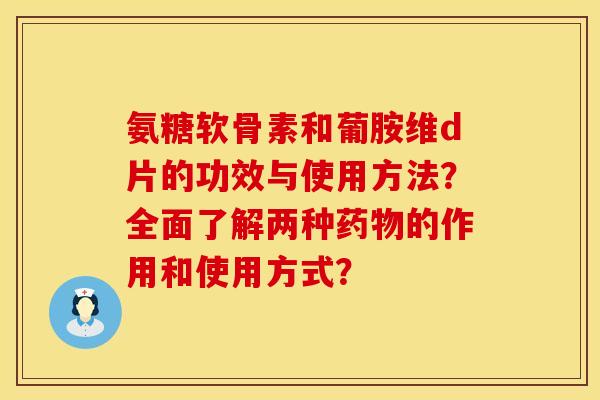 氨糖软骨素和葡胺维d片的功效与使用方法？全面了解两种药物的作用和使用方式？