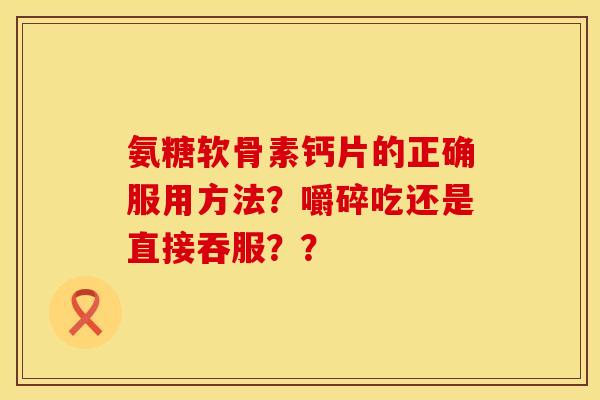氨糖软骨素钙片的正确服用方法？嚼碎吃还是直接吞服？？