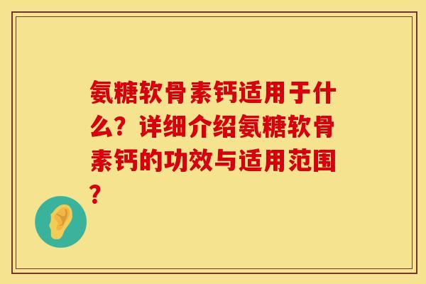 氨糖软骨素钙适用于什么？详细介绍氨糖软骨素钙的功效与适用范围？