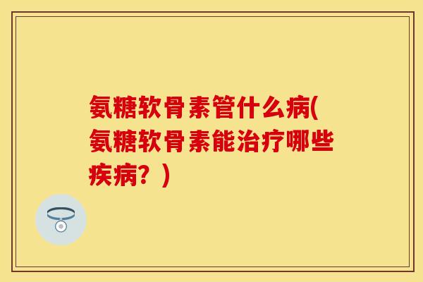 氨糖软骨素管什么病(氨糖软骨素能治疗哪些疾病？)