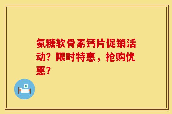 氨糖软骨素钙片促销活动？限时特惠，抢购优惠？