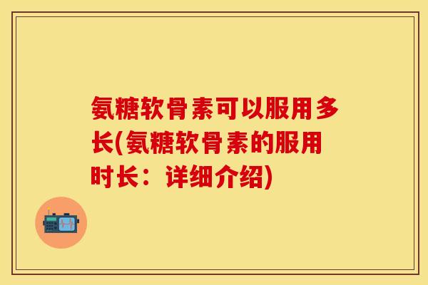 氨糖软骨素可以服用多长(氨糖软骨素的服用时长：详细介绍)