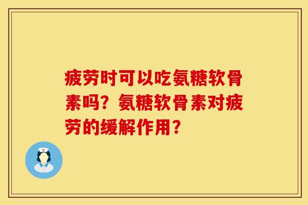 疲劳时可以吃氨糖软骨素吗？氨糖软骨素对疲劳的缓解作用？