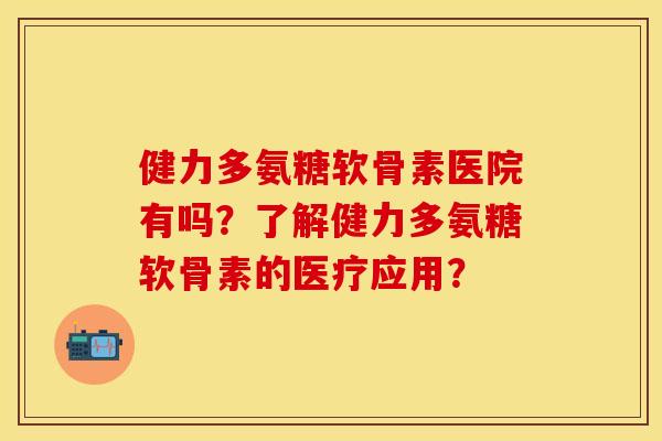 健力多氨糖软骨素医院有吗？了解健力多氨糖软骨素的医疗应用？