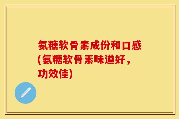 氨糖软骨素成份和口感(氨糖软骨素味道好，功效佳)
