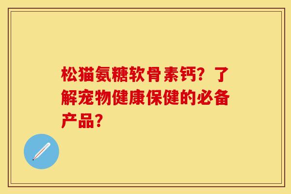 松猫氨糖软骨素钙？了解宠物健康保健的必备产品？