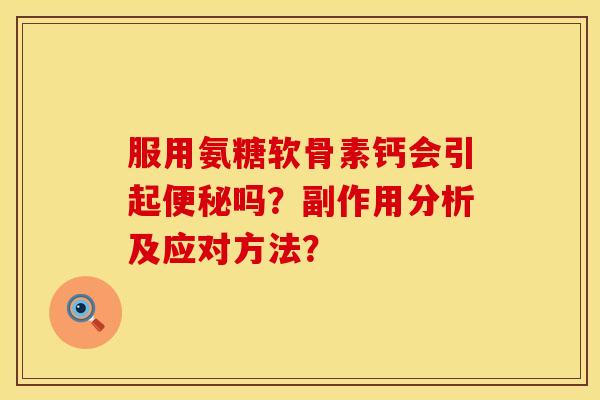 服用氨糖软骨素钙会引起便秘吗？副作用分析及应对方法？