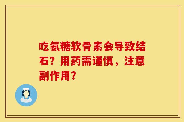 吃氨糖软骨素会导致结石？用药需谨慎，注意副作用？
