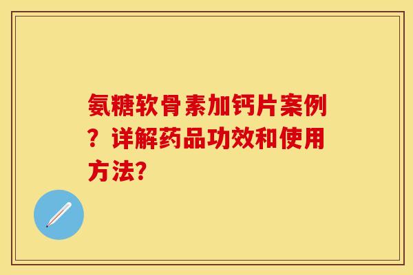 氨糖软骨素加钙片案例？详解药品功效和使用方法？