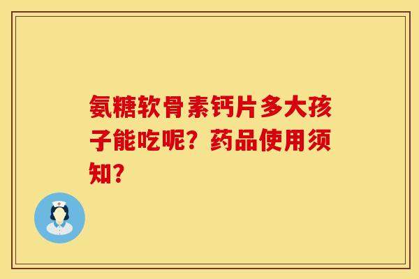氨糖软骨素钙片多大孩子能吃呢？药品使用须知？