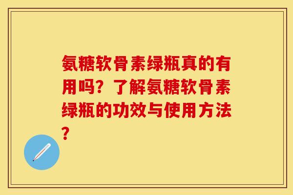 氨糖软骨素绿瓶真的有用吗？了解氨糖软骨素绿瓶的功效与使用方法？