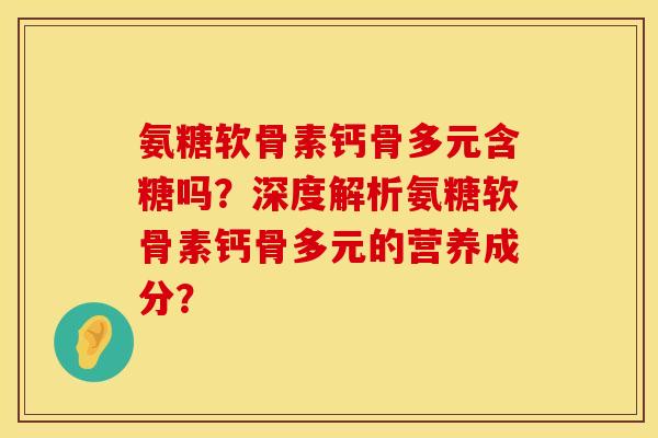 氨糖软骨素钙骨多元含糖吗？深度解析氨糖软骨素钙骨多元的营养成分？