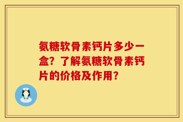 氨糖软骨素钙片多少一盒？了解氨糖软骨素钙片的价格及作用？
