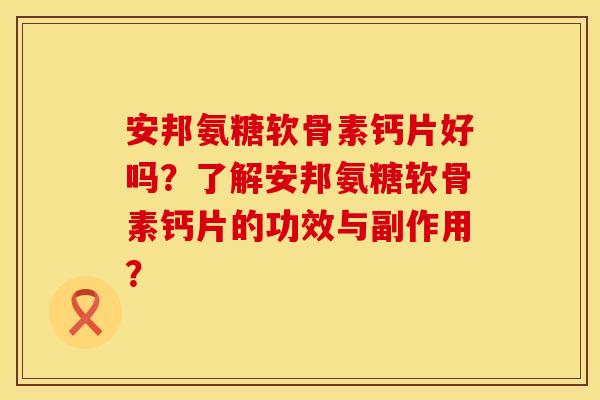 安邦氨糖软骨素钙片好吗？了解安邦氨糖软骨素钙片的功效与副作用？