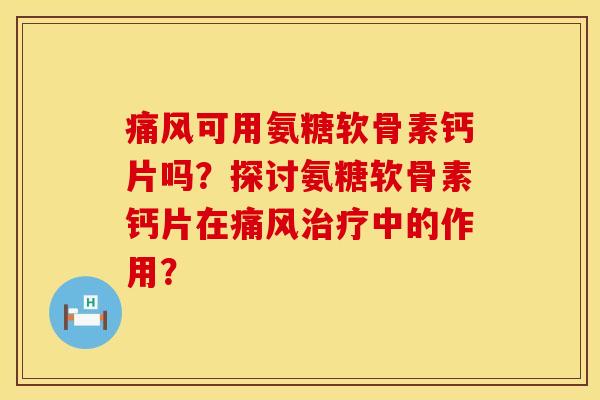 痛风可用氨糖软骨素钙片吗？探讨氨糖软骨素钙片在痛风治疗中的作用？