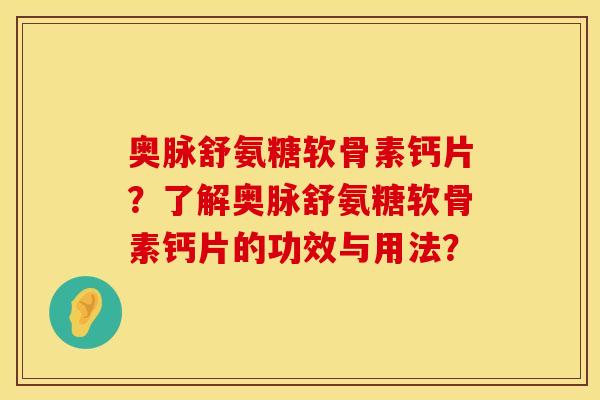 奥脉舒氨糖软骨素钙片？了解奥脉舒氨糖软骨素钙片的功效与用法？