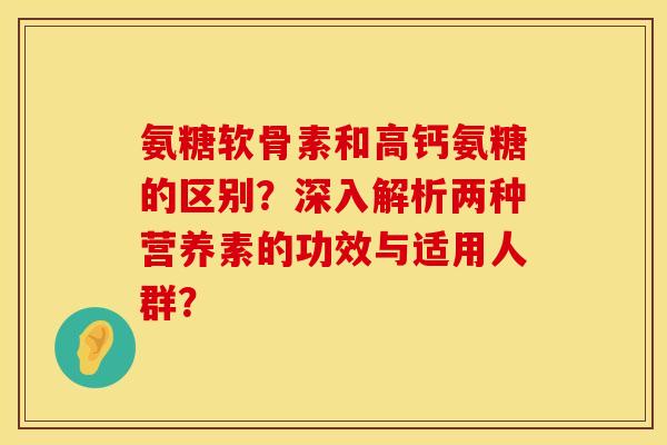 氨糖软骨素和高钙氨糖的区别？深入解析两种营养素的功效与适用人群？
