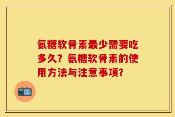 氨糖软骨素最少需要吃多久？氨糖软骨素的使用方法与注意事项？
