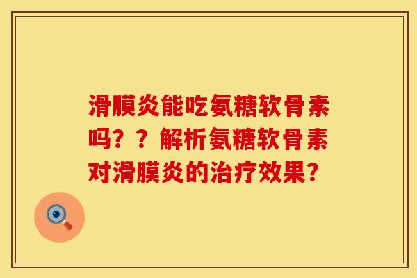滑膜炎能吃氨糖软骨素吗？？解析氨糖软骨素对滑膜炎的治疗效果？