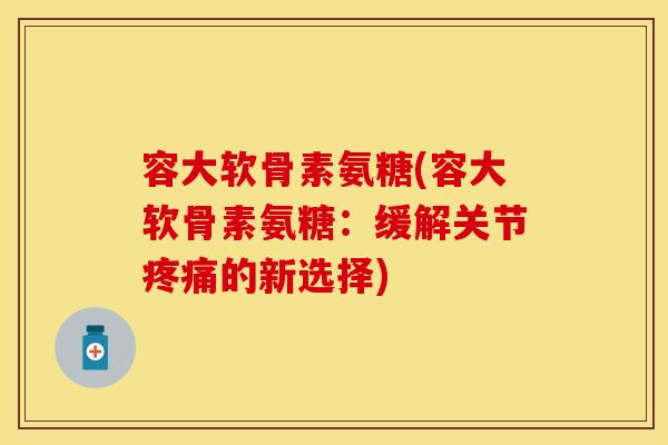 容大软骨素氨糖(容大软骨素氨糖：缓解关节疼痛的新选择)