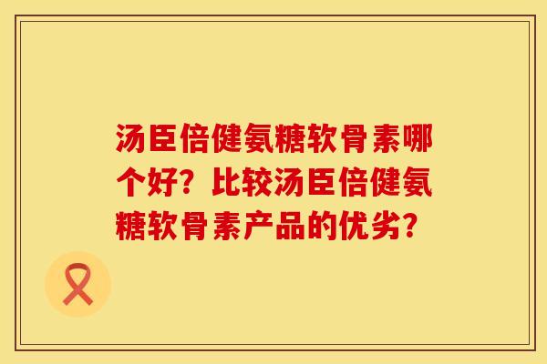 汤臣倍健氨糖软骨素哪个好？比较汤臣倍健氨糖软骨素产品的优劣？