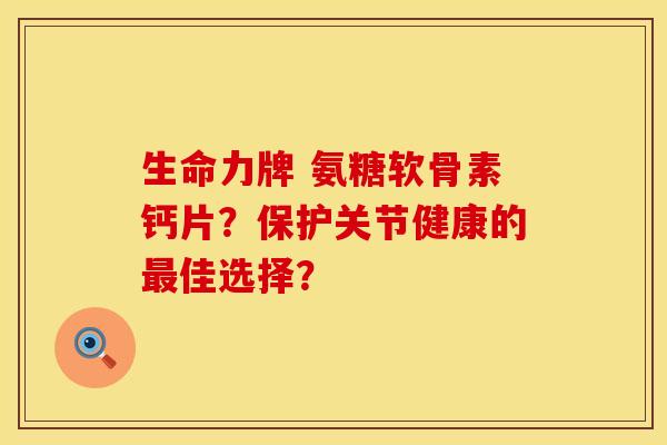 生命力牌 氨糖软骨素钙片？保护关节健康的最佳选择？