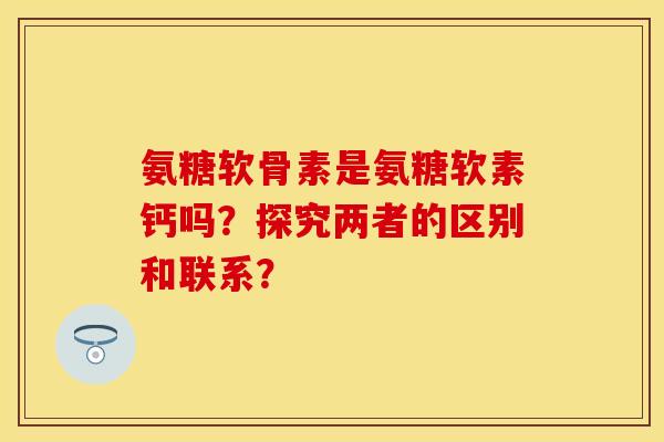 氨糖软骨素是氨糖软素钙吗？探究两者的区别和联系？