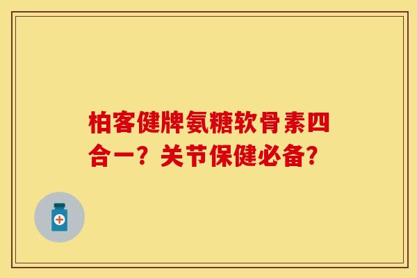 柏客健牌氨糖软骨素四合一？关节保健必备？