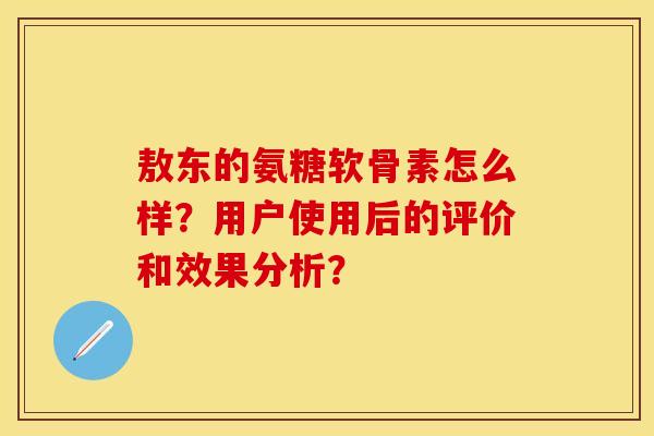 敖东的氨糖软骨素怎么样？用户使用后的评价和效果分析？