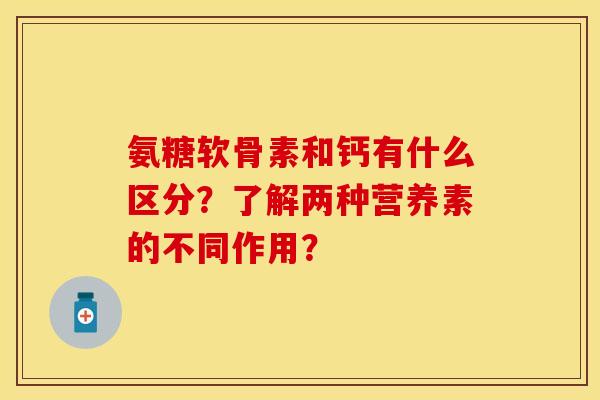 氨糖软骨素和钙有什么区分？了解两种营养素的不同作用？