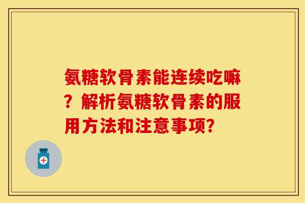 氨糖软骨素能连续吃嘛？解析氨糖软骨素的服用方法和注意事项？
