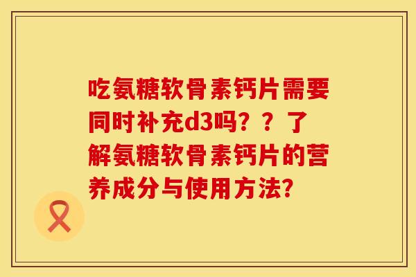 吃氨糖软骨素钙片需要同时补充d3吗？？了解氨糖软骨素钙片的营养成分与使用方法？