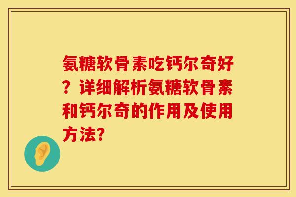 氨糖软骨素吃钙尔奇好？详细解析氨糖软骨素和钙尔奇的作用及使用方法？