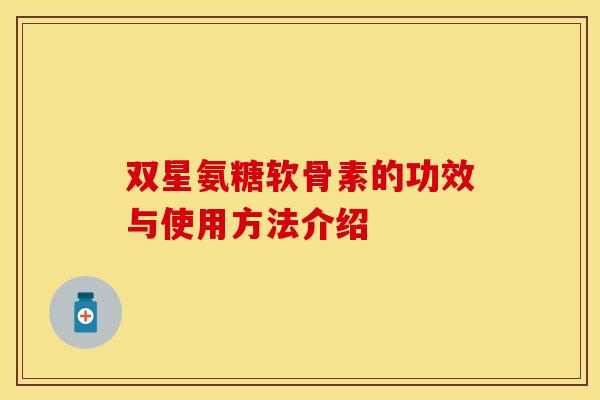 双星氨糖软骨素的功效与使用方法介绍