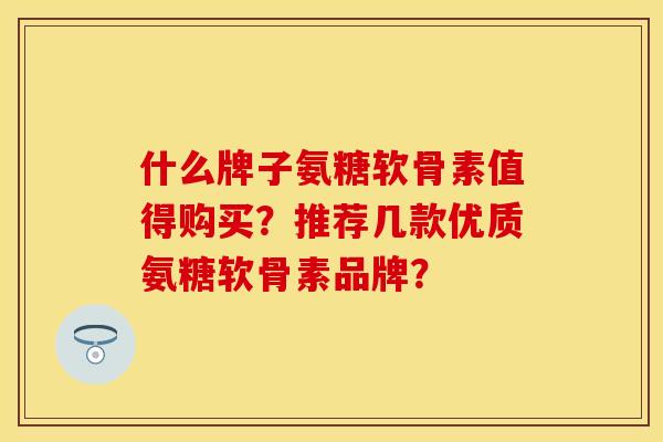 什么牌子氨糖软骨素值得购买？推荐几款优质氨糖软骨素品牌？