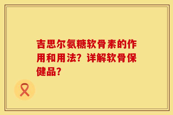 吉思尔氨糖软骨素的作用和用法？详解软骨保健品？