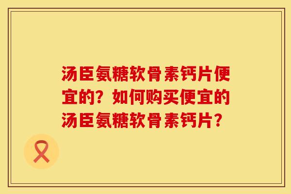 汤臣氨糖软骨素钙片便宜的？如何购买便宜的汤臣氨糖软骨素钙片？