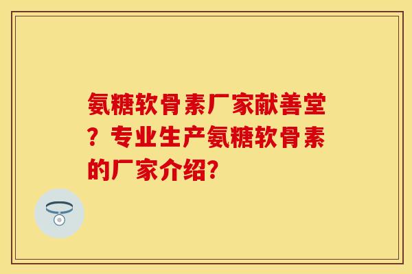 氨糖软骨素厂家献善堂？专业生产氨糖软骨素的厂家介绍？