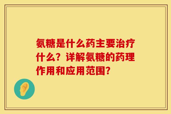 氨糖是什么药主要治疗什么？详解氨糖的药理作用和应用范围？