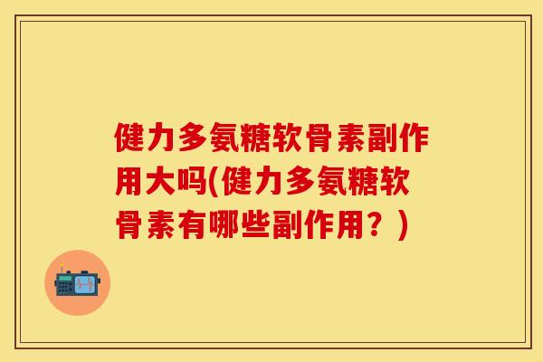 健力多氨糖软骨素副作用大吗(健力多氨糖软骨素有哪些副作用？)