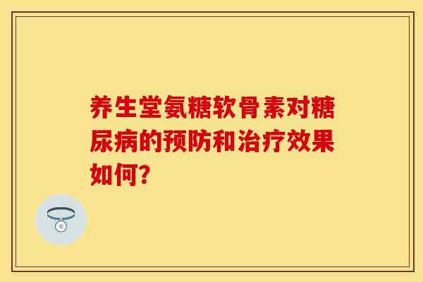 养生堂氨糖软骨素对糖尿病的预防和治疗效果如何？