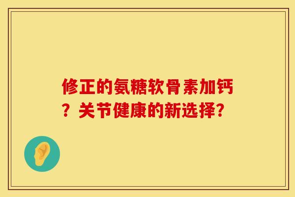 修正的氨糖软骨素加钙？关节健康的新选择？