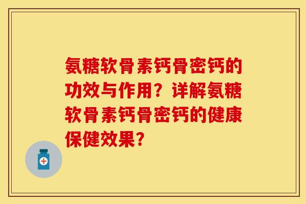 氨糖软骨素钙骨密钙的功效与作用？详解氨糖软骨素钙骨密钙的健康保健效果？