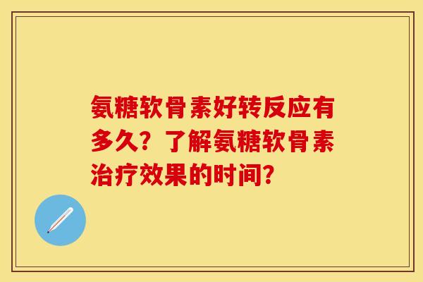 氨糖软骨素好转反应有多久？了解氨糖软骨素治疗效果的时间？