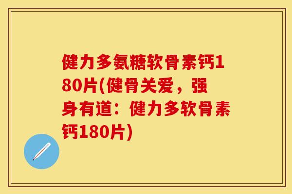 健力多氨糖软骨素钙180片(健骨关爱，强身有道：健力多软骨素钙180片)