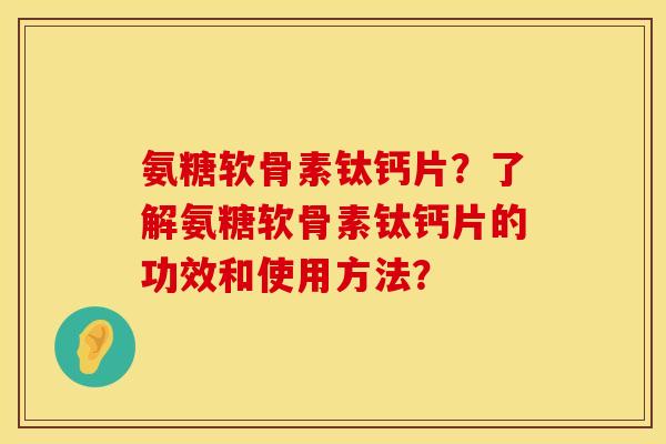 氨糖软骨素钛钙片？了解氨糖软骨素钛钙片的功效和使用方法？